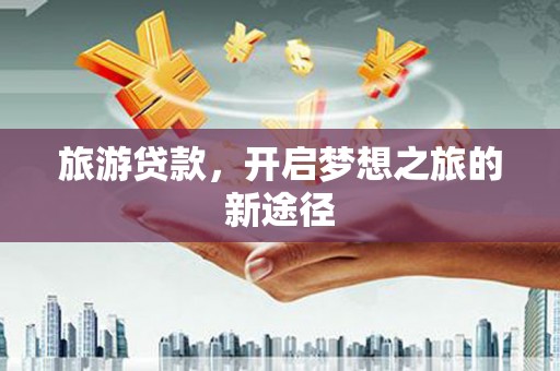 卫东旅游贷款，开启梦想之旅的新途径