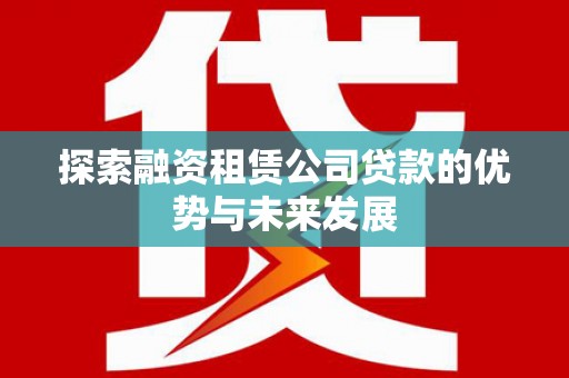 卫东探索融资租赁公司贷款的优势与未来发展