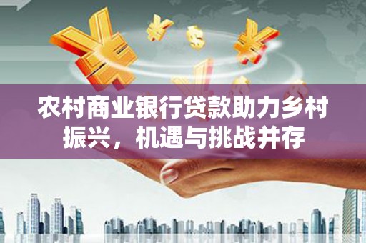 卫东农村商业银行贷款助力乡村振兴，机遇与挑战并存