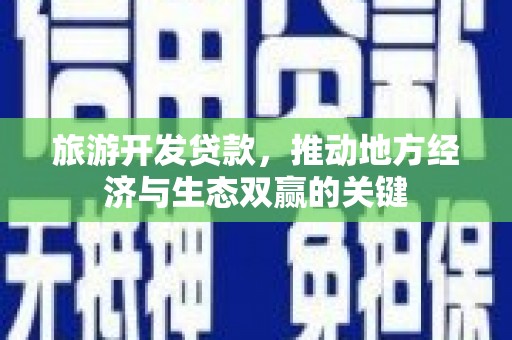 卫东旅游开发贷款，推动地方经济与生态双赢的关键