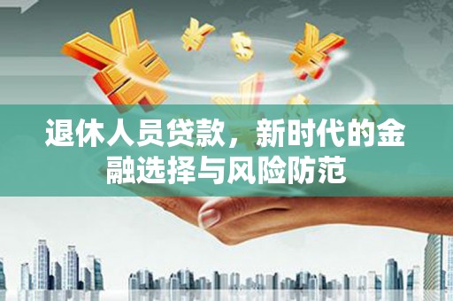 卫东退休人员贷款，新时代的金融选择与风险防范