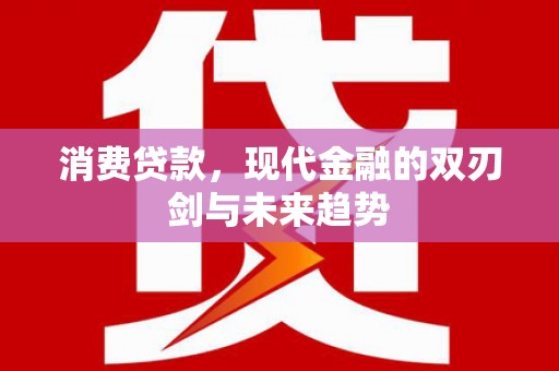 卫东消费贷款，现代金融的双刃剑与未来趋势