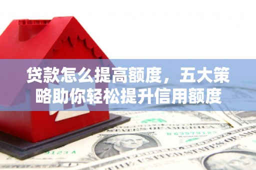 卫东贷款怎么提高额度，五大策略助你轻松提升信用额度