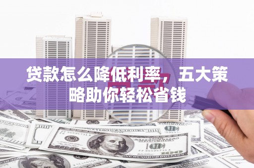 卫东贷款怎么降低利率，五大策略助你轻松省钱