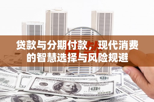 卫东贷款与分期付款，现代消费的智慧选择与风险规避