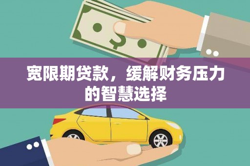 卫东宽限期贷款，缓解财务压力的智慧选择