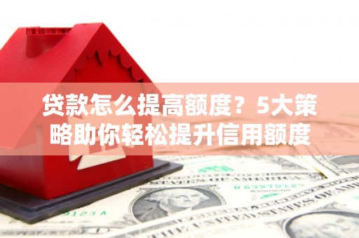 卫东贷款怎么提高额度？5大策略助你轻松提升信用额度