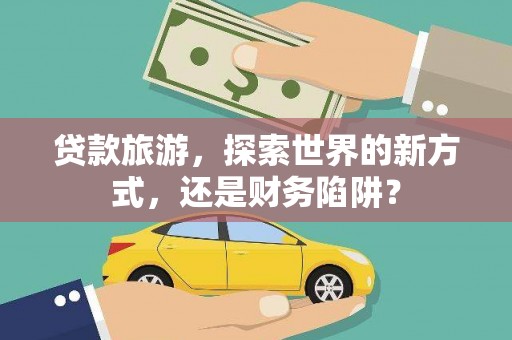 卫东贷款旅游，探索世界的新方式，还是财务陷阱？