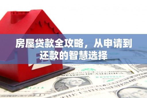 卫东房屋贷款全攻略，从申请到还款的智慧选择