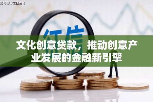 卫东文化创意贷款，推动创意产业发展的金融新引擎