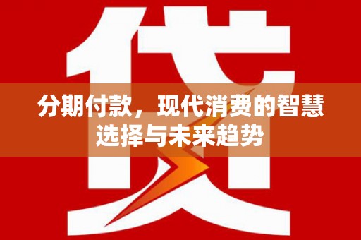 卫东分期付款，现代消费的智慧选择与未来趋势