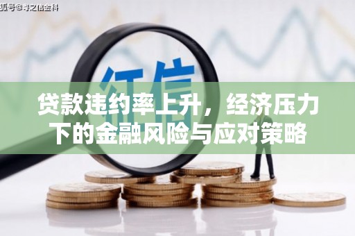 卫东贷款违约率上升，经济压力下的金融风险与应对策略