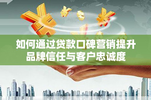 卫东如何通过贷款口碑营销提升品牌信任与客户忠诚度