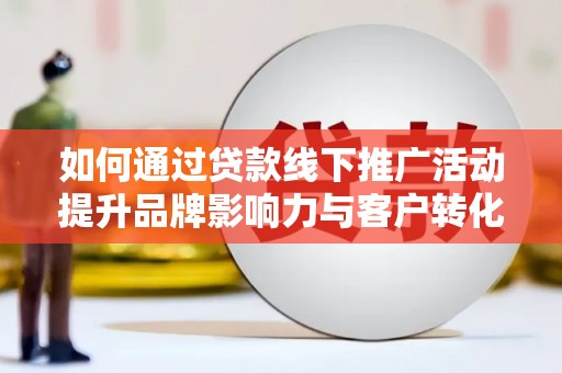 卫东如何通过贷款线下推广活动提升品牌影响力与客户转化率