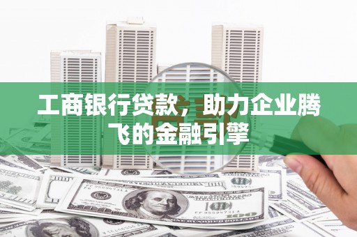 卫东工商银行贷款，助力企业腾飞的金融引擎