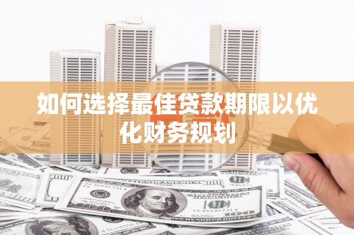 卫东如何选择最佳贷款期限以优化财务规划
