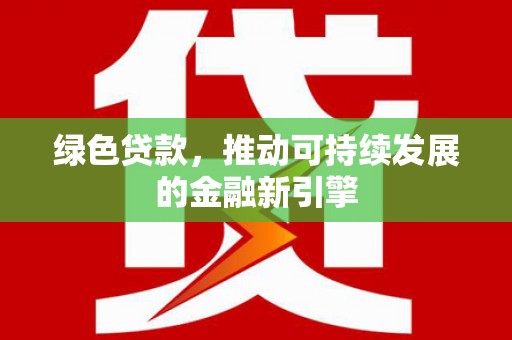 卫东绿色贷款，推动可持续发展的金融新引擎