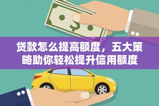 卫东贷款怎么提高额度，五大策略助你轻松提升信用额度