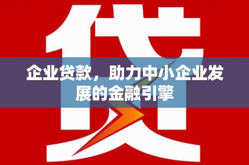 卫东企业贷款，助力中小企业发展的金融引擎