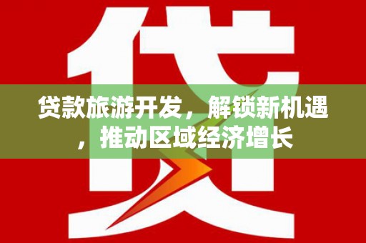 卫东贷款旅游开发，解锁新机遇，推动区域经济增长
