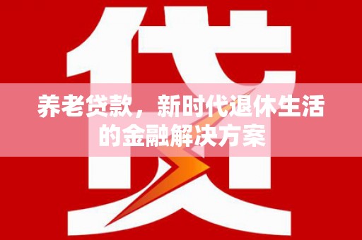 卫东养老贷款，新时代退休生活的金融解决方案