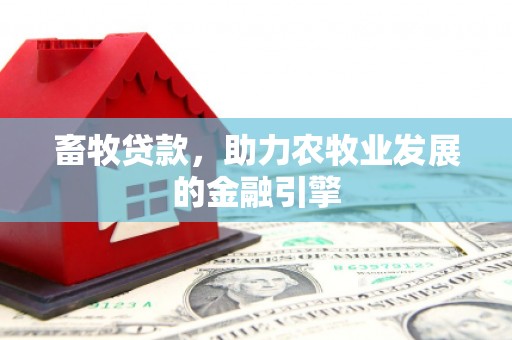 卫东畜牧贷款，助力农牧业发展的金融引擎