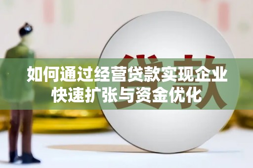 卫东如何通过经营贷款实现企业快速扩张与资金优化