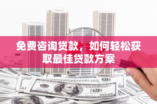 卫东免费咨询贷款，如何轻松获取最佳贷款方案