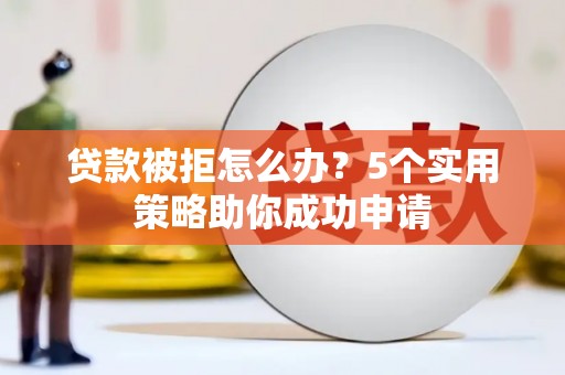 卫东贷款被拒怎么办？5个实用策略助你成功申请