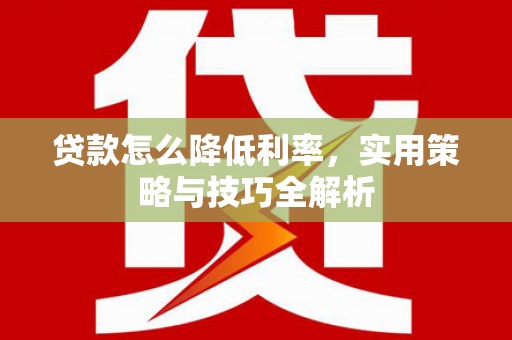 卫东贷款怎么降低利率，实用策略与技巧全解析