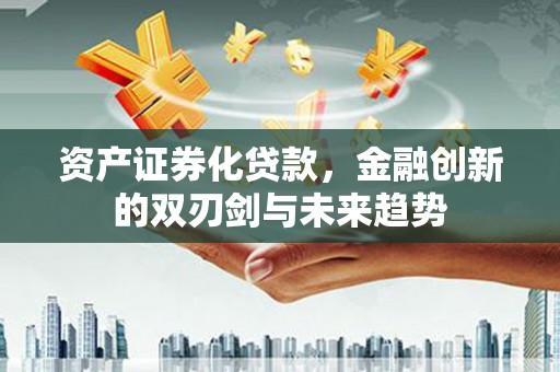 卫东资产证券化贷款，金融创新的双刃剑与未来趋势