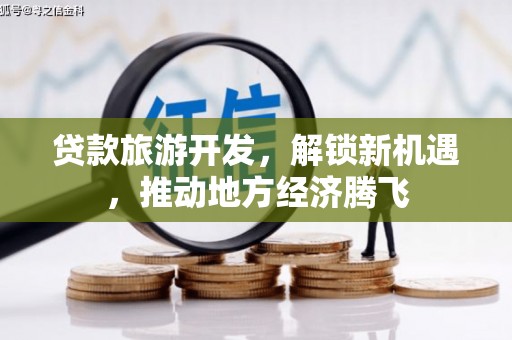 卫东贷款旅游开发，解锁新机遇，推动地方经济腾飞