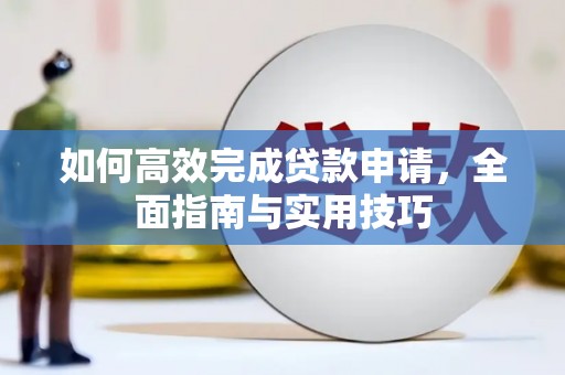 卫东如何高效完成贷款申请，全面指南与实用技巧