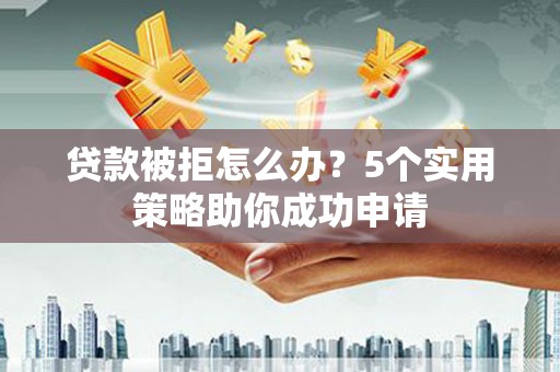 卫东贷款被拒怎么办？5个实用策略助你成功申请