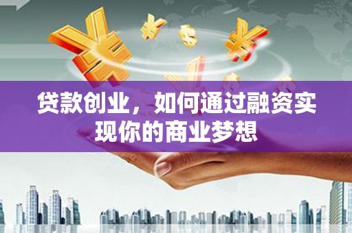 卫东贷款创业，如何通过融资实现你的商业梦想