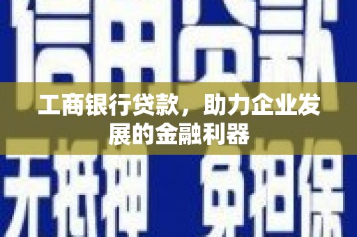 卫东工商银行贷款，助力企业发展的金融利器
